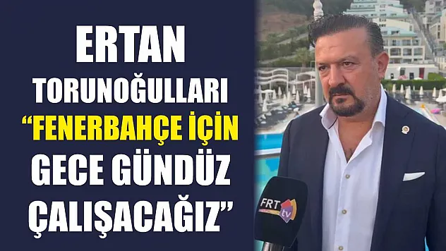 Ertan Torunoğulları: 'Fenerbahçe İçin Gece Gündüz Çalışacağız'