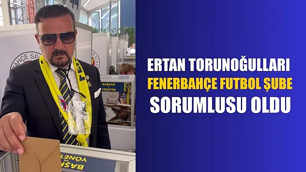 Ertan Torunoğulları Fenerbahçe Futbol Şube Sorumlusu Oldu
