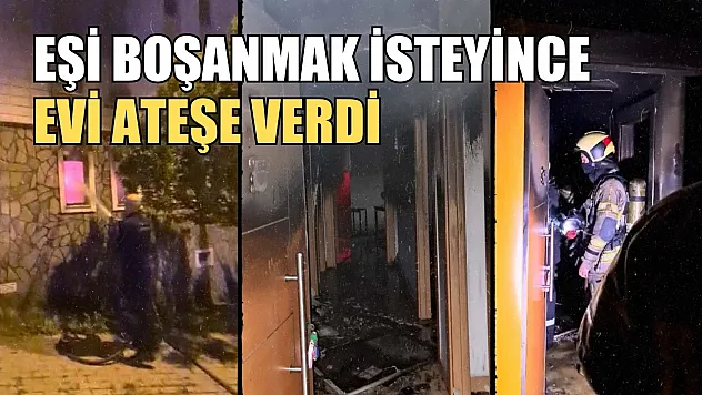 Eşi boşanmak isteyince evi ateşe verdi