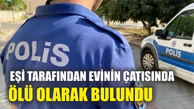 Eşi tarafından evinin çatısında ölü olarak bulundu