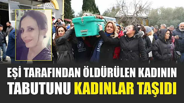 Eşi tarafından öldürülen kadının tabutunu kadınlar taşıdı