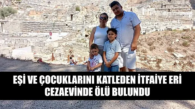 Eşi ve çocuklarını katleden itfaiye eri cezaevinde ölü bulundu