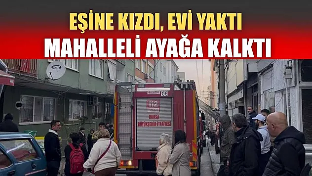 Eşine kızdı, evi yaktı mahalleli ayağa kalktı