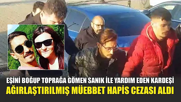 Eşini boğup toprağa gömen sanık ile yardım eden kardeşi ağırlaştırılmış müebbet hapis cezası aldı