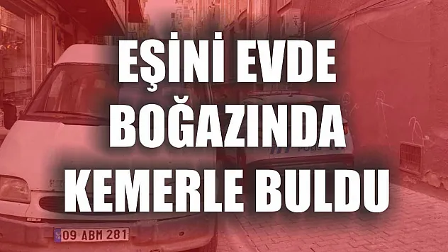 Eşini evde boğazında kemerle buldu