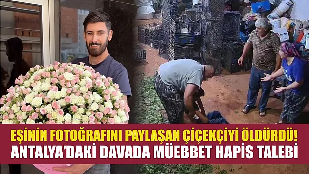 Eşinin fotoğrafını paylaşan çiçekçiyi öldürdü! Antalya'daki davada müebbet hapis talebi