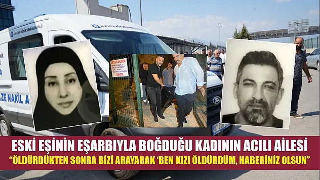 Eski eşinin eşarbıyla boğduğu kadının acılı ailesi: 'Öldürdükten sonra bizi arayarak 'ben kızı öldürdüm, haberiniz olsun'