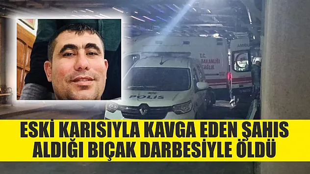 Eski karısıyla kavga eden şahıs aldığı bıçak darbesiyle öldü