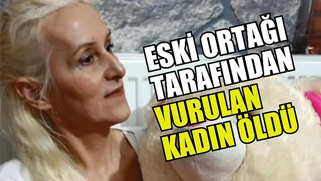 Eski ortağı tarafından vurulan kadın öldü
