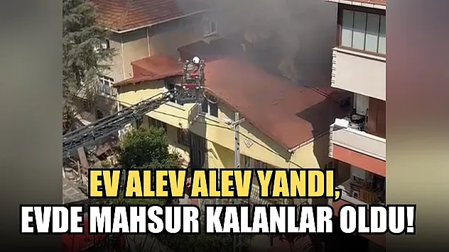 Ev alev alev yandı, evde mahsur kalanlar oldu!