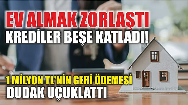 Ev almak zorlaştı: Krediler beşe katladı! 1 milyon TL'nin geri ödemesi dudak uçuklattı
