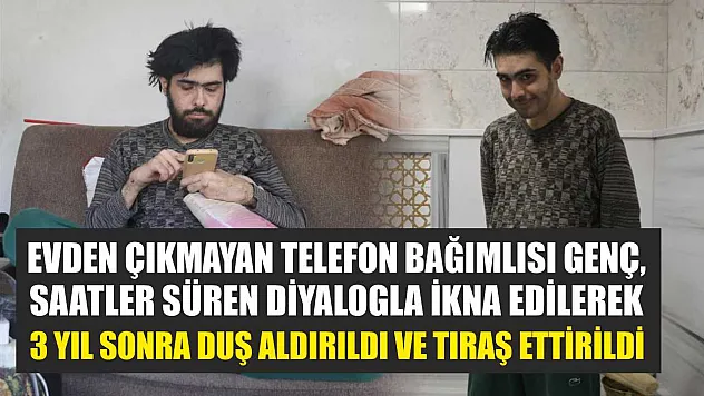 Evden çıkmayan telefon bağımlısı genç, saatler süren diyalogla ikna edilerek 3 yıl sonra duş aldırıldı ve tıraş ettirildi