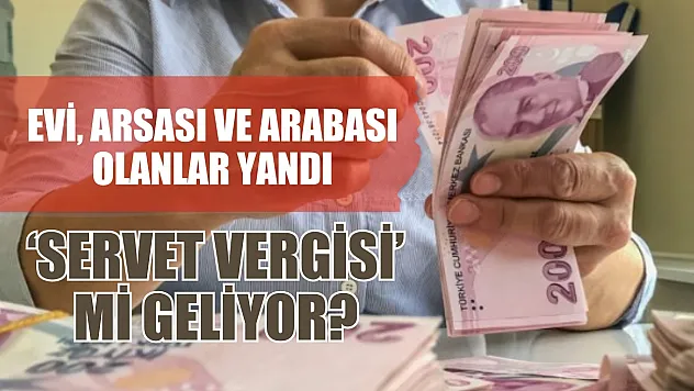 Evi, arsası ve arabası olanlar yandı 'Servet Vergisi' mi geliyor?
