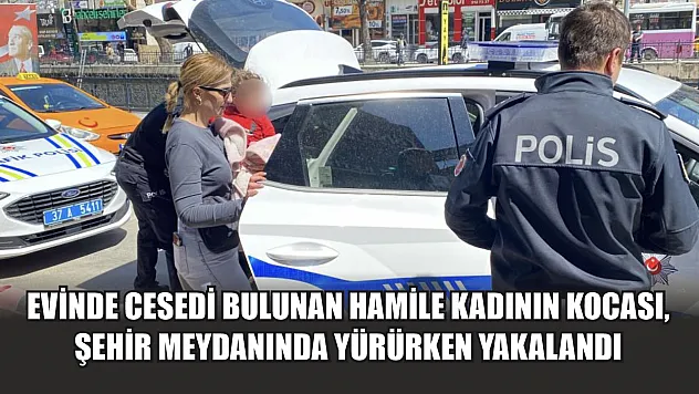 Evinde cesedi bulunan hamile kadının kocası, şehir meydanında yürürken yakalandı