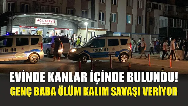 Evinde kanlar içinde bulundu! Genç baba ölüm kalım savaşı veriyor