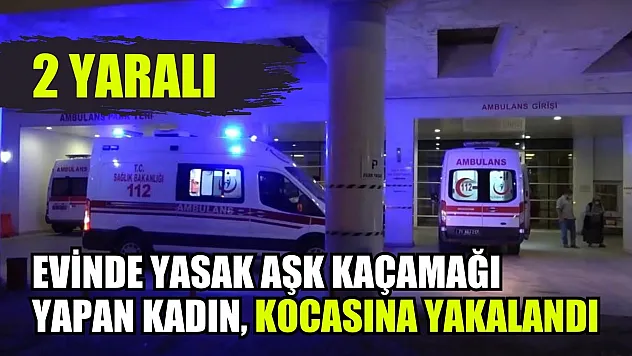 Evinde yasak aşk kaçamağı yapan kadın, kocasına yakalandı: 2 yaralı