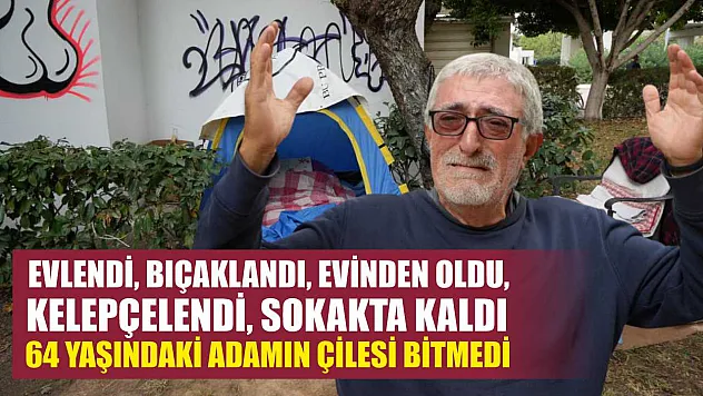 Evlendi, bıçaklandı, evinden oldu, kelepçelendi, sokakta kaldı 64 yaşındaki adamın çilesi bitmedi