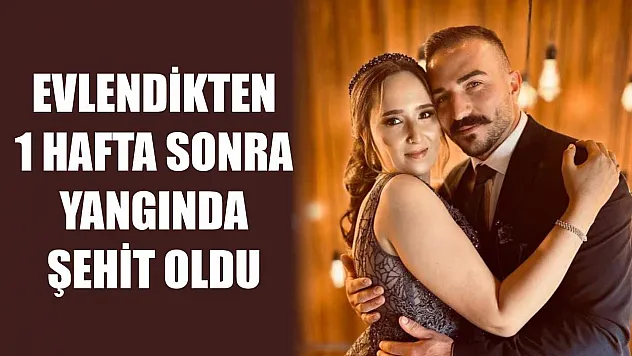 Evlendikten 1 hafta sonra yangında şehit oldu