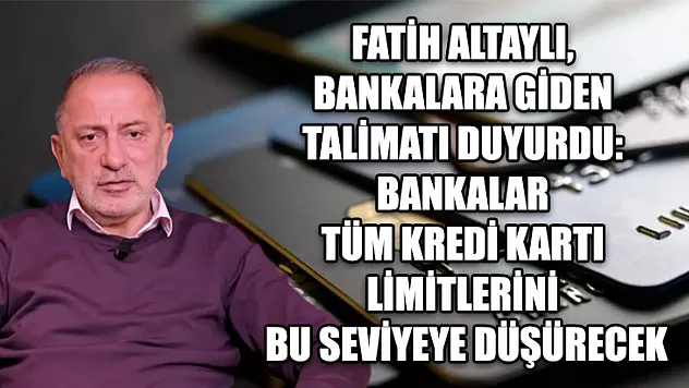 Fatih Altaylı, Bankalara Giden Talimatı Duyurdu: Bankalar Tüm Kredi Kartı Limitlerini Bu Seviyeye Düşürecek
