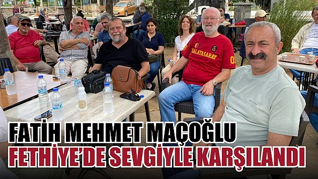 Fatih Mehmet Maçoğlu Fethiye'de sevgiyle karşılandı