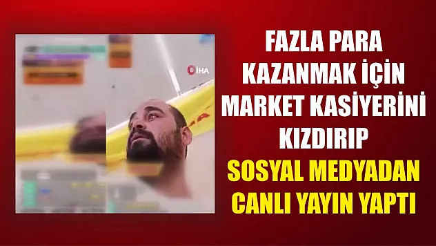 Fazla para kazanmak için market kasiyerini kızdırıp sosyal medyadan canlı yayın yaptı