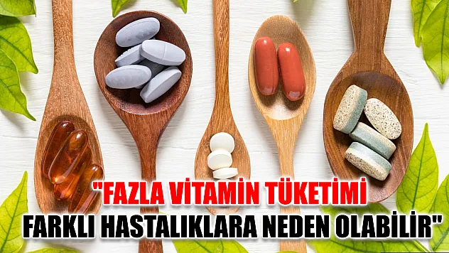 'Fazla vitamin tüketimi farklı hastalıklara neden olabilir'