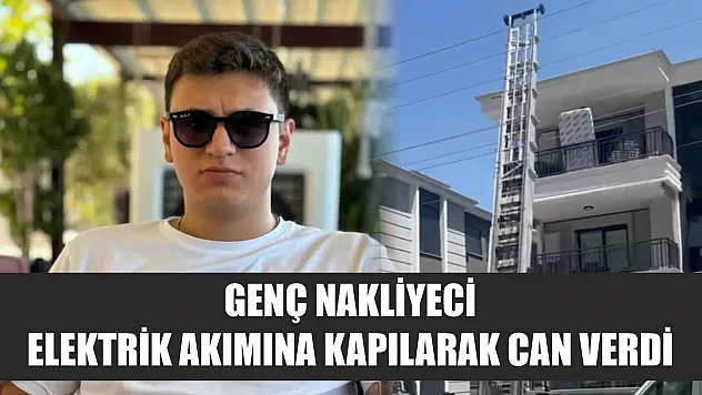 Feci kaza: Genç nakliyeci elektrik akımına kapılarak can verdi