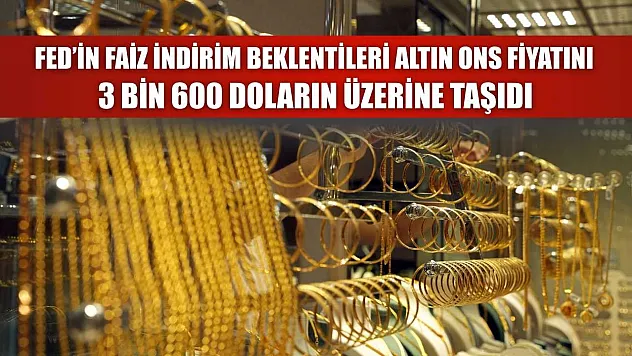 Fed'in faiz indirim beklentileri altın ons fiyatını 3 bin 600 doların üzerine taşıdı