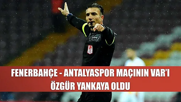 Fenerbahçe - Antalyaspor maçının VAR'ı Özgür Yankaya oldu