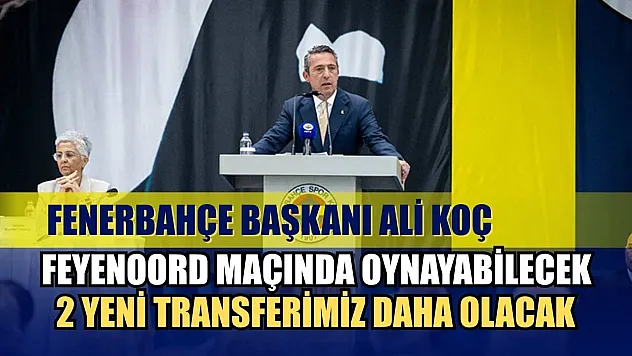 Fenerbahçe Başkanı Ali Koç: Feyenoord maçında oynayabilecek 2 yeni transferimiz daha olacak