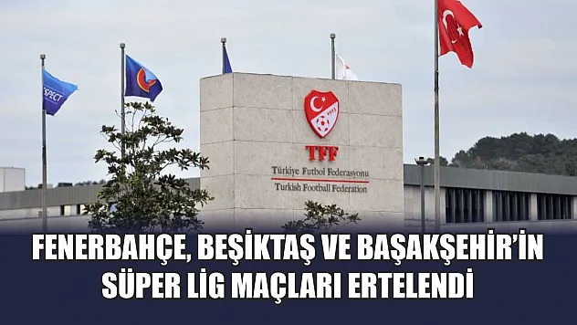 Fenerbahçe, Beşiktaş ve Başakşehir'in Süper Lig maçları ertelendi