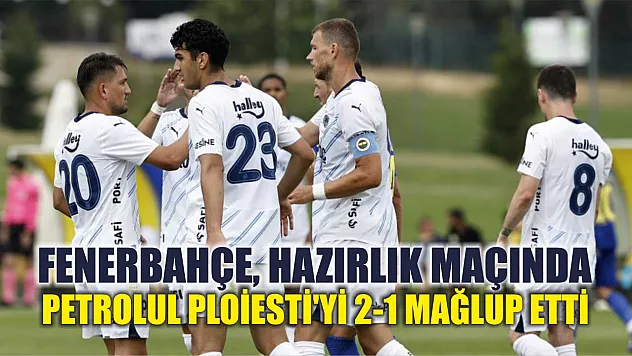 Fenerbahçe, hazırlık maçında Petrolul Ploiesti'yi 2-1 mağlup etti
