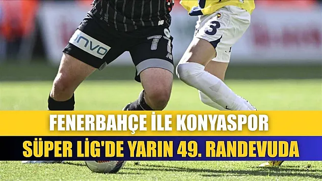 Fenerbahçe ile Konyaspor Süper Lig'de yarın 49. randevuda