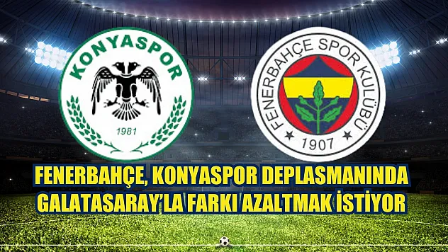 Fenerbahçe, Konyaspor Deplasmanında Galatasaray'la Farkı Azaltmak İstiyor