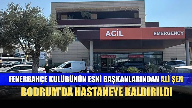 Fenerbahçe Kulübünün eski başkanlarından Ali Şen, Bodrum'da hastaneye kaldırıldı