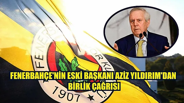 Fenerbahçe'nin eski başkanı Aziz Yıldırım'dan birlik çağrısı