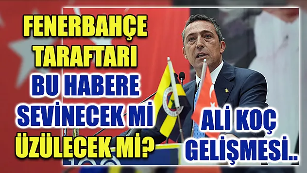 Fenerbahçe taraftarı bu habere sevinecek mi üzülecek mi? Ali Koç gelişmesi..
