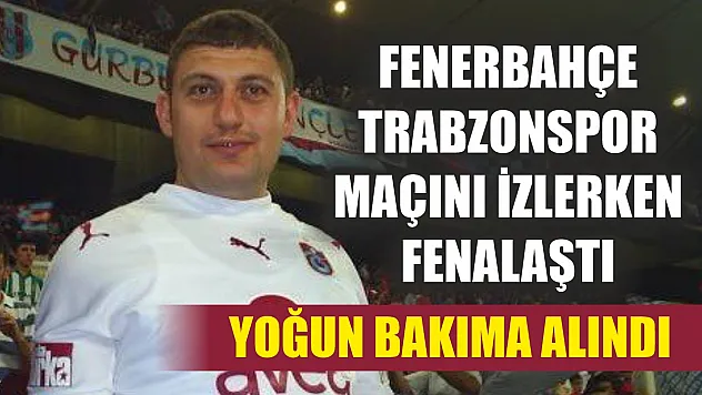 Fenerbahçe-Trabzonspor maçını izlerken fenalaştı, yoğun bakıma alındı