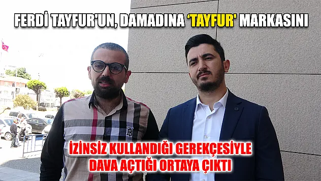 Ferdi Tayfur'un, damadına 'Tayfur' markasını izinsiz kullandığı gerekçesiyle dava açtığı ortaya çıktı