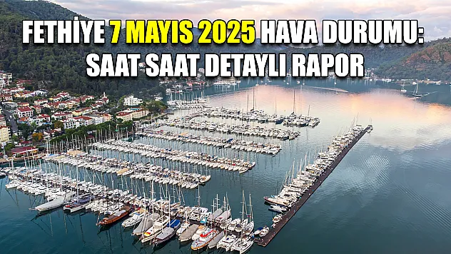 Fethiye 7 Mayıs 2025 Hava Durumu: Saat Saat Detaylı Rapor