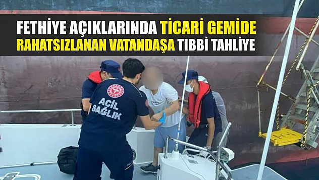 Fethiye açıklarında ticari gemide rahatsızlanan vatandaşa tıbbi tahliye