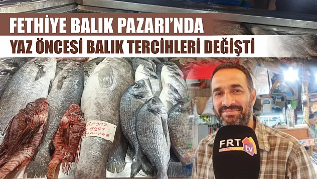 Fethiye Balık Pazarı'nda yaz öncesi balık tercihleri değişti