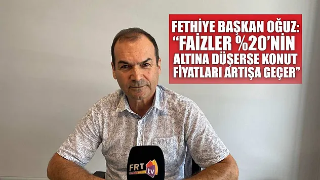 Fethiye Başkan Oğuz: 'Faizler  'nin Altına Düşerse Konut Fiyatları Artışa Geçer'