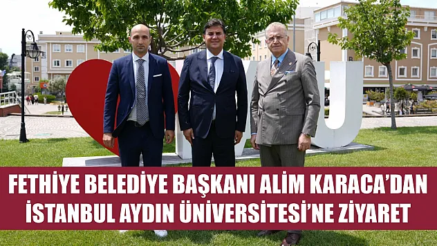 Fethiye Belediye Başkanı Alim Karaca'dan İstanbul Aydın Üniversitesi'ne Ziyaret