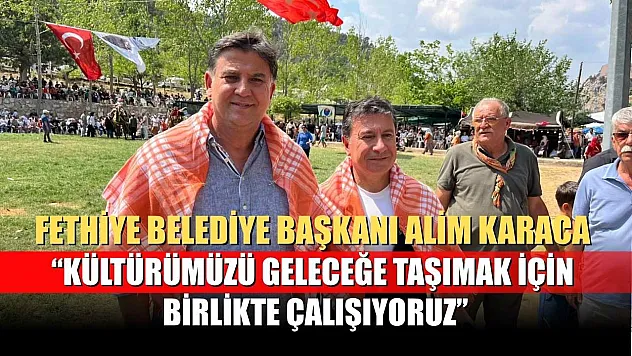 Fethiye Belediye Başkanı Alim Karaca: 'Kültürümüzü Geleceğe Taşımak İçin Birlikte Çalışıyoruz'