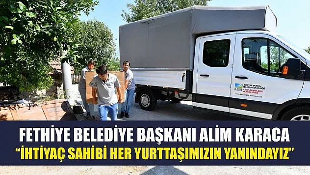 Fethiye Belediye Başkanı Alim Karaca: 'İhtiyaç Sahibi Her Yurttaşımızın Yanındayız'