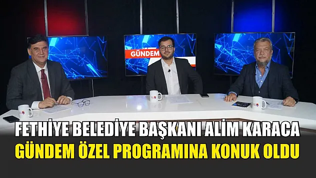 Fethiye Belediye Başkanı Alim Karaca, Gündem Özel Programına Konuk Oldu