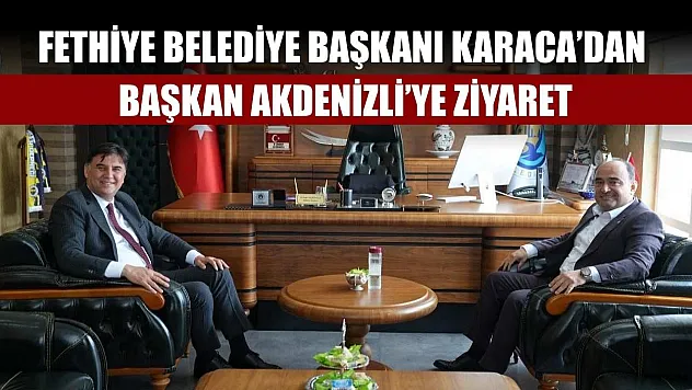 Fethiye Belediye Başkanı Karaca'dan Başkan Akdenizli'ye ziyaret