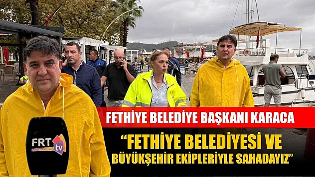 Fethiye Belediye Başkanı Karaca: 'Fethiye Belediyesi ve Büyükşehir Ekipleriyle Sahadayız'