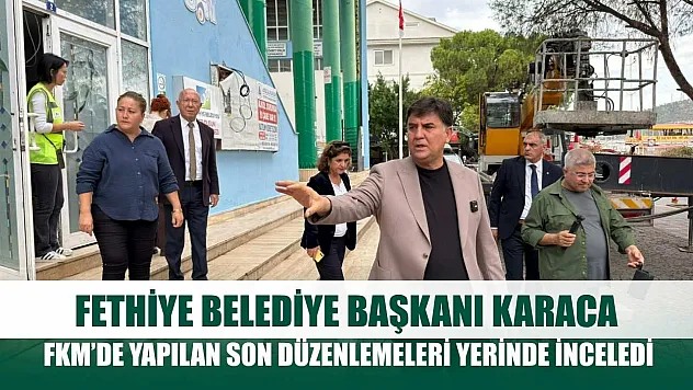 Fethiye Belediye Başkanı Karaca, FKM'de yapılan son düzenlemeleri yerinde inceledi